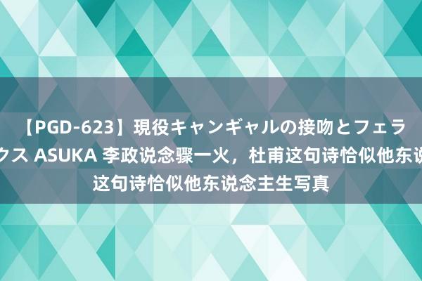 【PGD-623】現役キャンギャルの接吻とフェラチオとセックス ASUKA 李政说念骤一火，杜甫这句诗恰似他东说念主生写真
