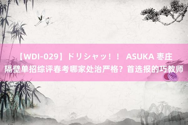【WDI-029】ドリシャッ！！ ASUKA 枣庄隔壁单招综评春考哪家处治严格？首选报的巧教师