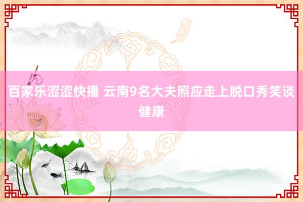 百家乐涩涩快播 云南9名大夫照应走上脱口秀笑谈健康