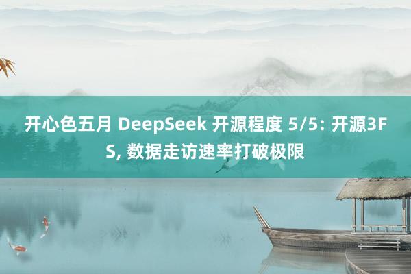 开心色五月 DeepSeek 开源程度 5/5: 开源3FS， 数据走访速率打破极限