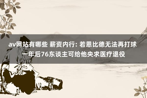 av网站有哪些 薪资内行: 若恩比德无法再打球 一年后76东谈主可给他央求医疗退役