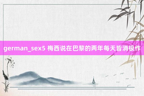 german_sex5 梅西说在巴黎的两年每天皆消极作