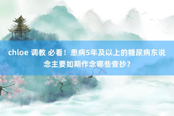 chloe 调教 必看！患病5年及以上的糖尿病东说念主要如期作念哪些查抄？