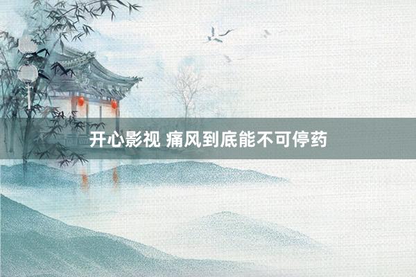 开心影视 痛风到底能不可停药