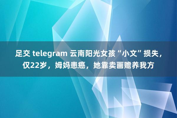 足交 telegram 云南阳光女孩“小文”损失，仅22岁，姆妈患癌，她靠卖画赡养我方