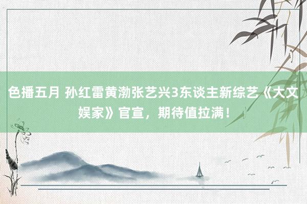 色播五月 孙红雷黄渤张艺兴3东谈主新综艺《大文娱家》官宣，期待值拉满！