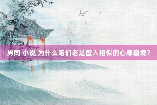 男同 小说 为什么咱们老是堕入相似的心扉窘境？