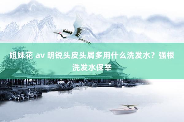 姐妹花 av 明锐头皮头屑多用什么洗发水？强根洗发水保举