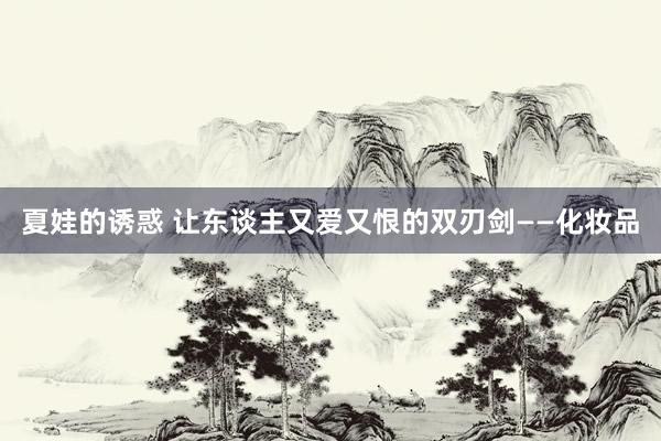 夏娃的诱惑 让东谈主又爱又恨的双刃剑——化妆品