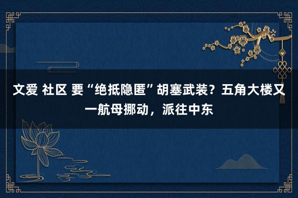 文爱 社区 要“绝抵隐匿”胡塞武装？五角大楼又一航母挪动，派往中东