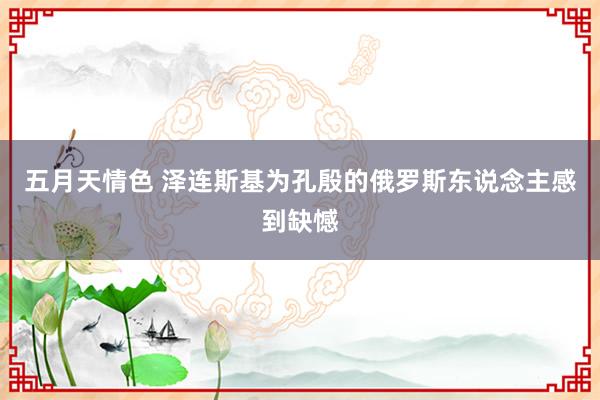 五月天情色 泽连斯基为孔殷的俄罗斯东说念主感到缺憾