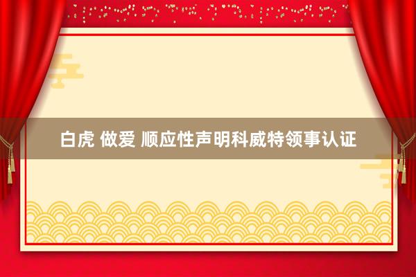 白虎 做爱 顺应性声明科威特领事认证