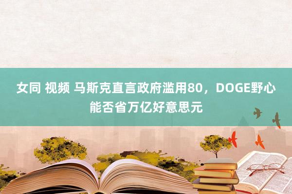 女同 视频 马斯克直言政府滥用80，DOGE野心能否省万亿好意思元