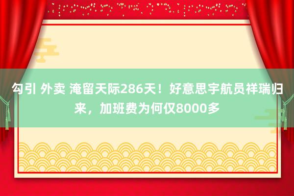 勾引 外卖 淹留天际286天！好意思宇航员祥瑞归来，加班费为何仅8000多