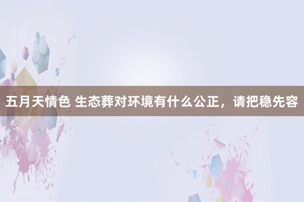 五月天情色 生态葬对环境有什么公正，请把稳先容