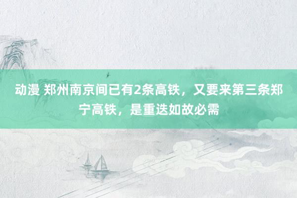 动漫 郑州南京间已有2条高铁，又要来第三条郑宁高铁，是重迭如故必需