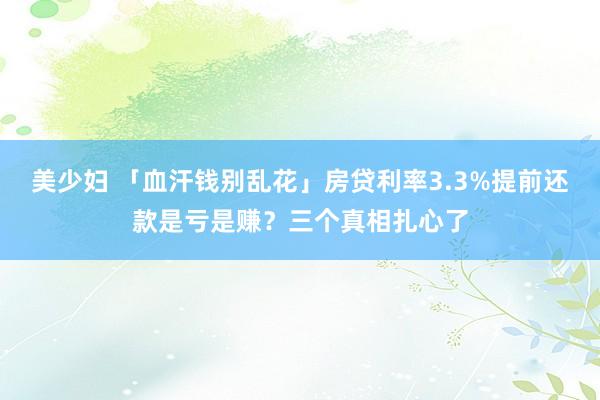 美少妇 「血汗钱别乱花」房贷利率3.3%提前还款是亏是赚？三个真相扎心了