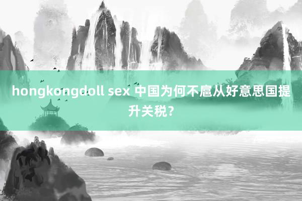 hongkongdoll sex 中国为何不扈从好意思国提升关税？