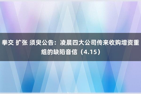 拳交 扩张 须臾公告：凌晨四大公司传来收购增资重组的缺陷音信（4.15）