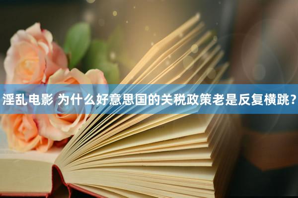 淫乱电影 为什么好意思国的关税政策老是反复横跳？