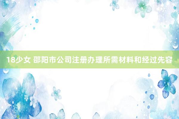 18少女 邵阳市公司注册办理所需材料和经过先容