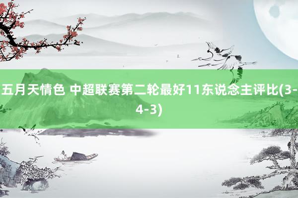 五月天情色 中超联赛第二轮最好11东说念主评比(3-4-3)