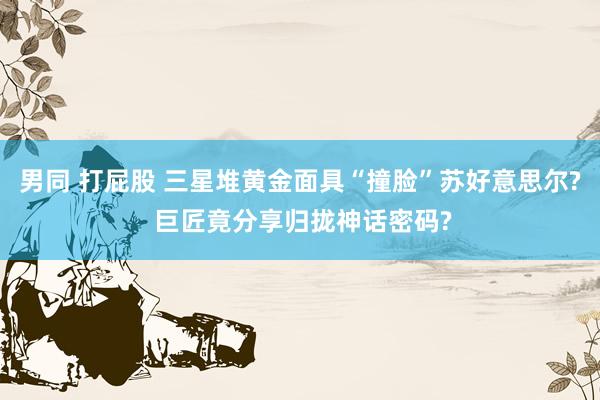 男同 打屁股 三星堆黄金面具“撞脸”苏好意思尔? 巨匠竟分享归拢神话密码?