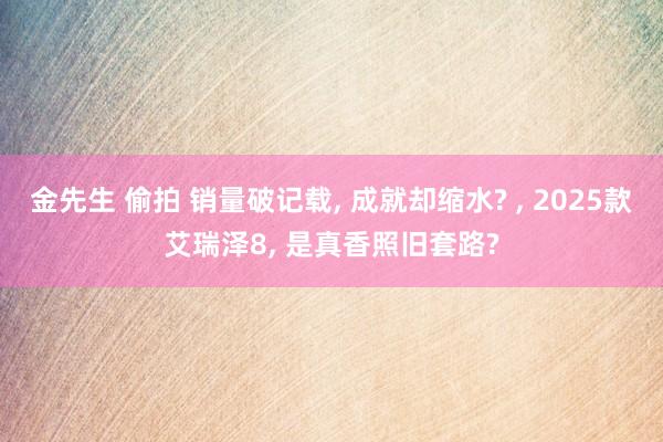 金先生 偷拍 销量破记载， 成就却缩水? ， 2025款艾瑞泽8， 是真香照旧套路?