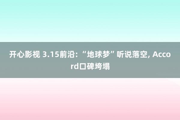 开心影视 3.15前沿: “地球梦”听说落空， Accord口碑垮塌