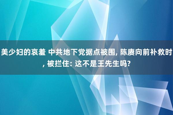 美少妇的哀羞 中共地下党据点被围， 陈赓向前补救时， 被拦住: 这不是王先生吗?