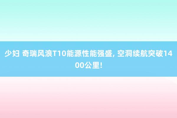 少妇 奇瑞风浪T10能源性能强盛， 空洞续航突破1400公里!