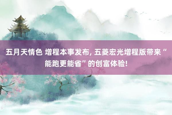 五月天情色 增程本事发布， 五菱宏光增程版带来“能跑更能省”的创富体验!
