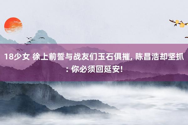 18少女 徐上前誓与战友们玉石俱摧， 陈昌浩却坚抓: 你必须回延安!