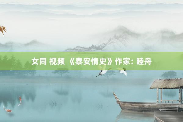 女同 视频 《泰安情史》作家: 睦舟