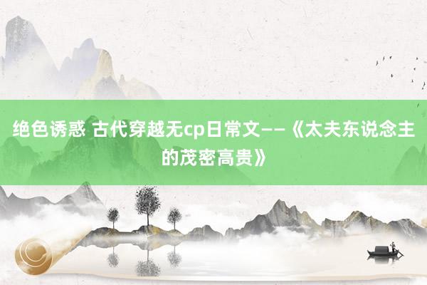 绝色诱惑 古代穿越无cp日常文——《太夫东说念主的茂密高贵》
