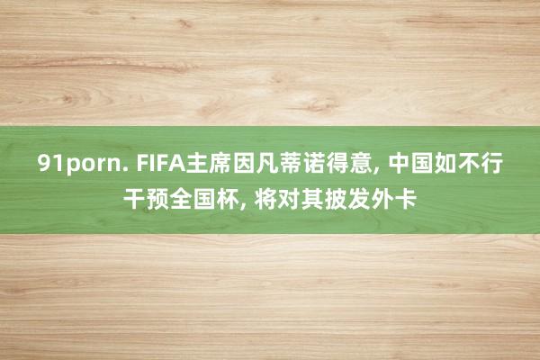 91porn. FIFA主席因凡蒂诺得意， 中国如不行干预全国杯， 将对其披发外卡