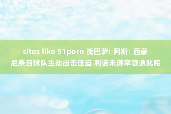 sites like 91porn 战巴萨! 阿斯: 西蒙尼条目球队主动出击压迫 利诺未遵率领遭叱咤