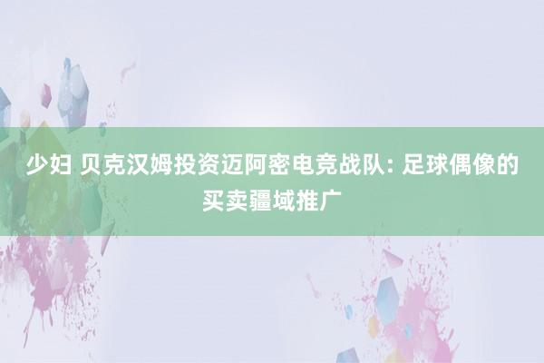 少妇 贝克汉姆投资迈阿密电竞战队: 足球偶像的买卖疆域推广