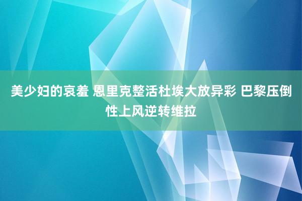 美少妇的哀羞 恩里克整活杜埃大放异彩 巴黎压倒性上风逆转维拉