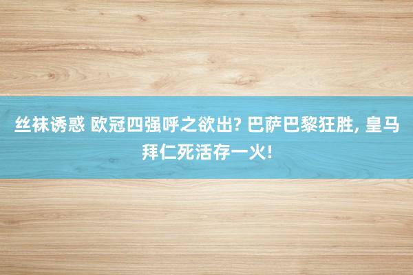丝袜诱惑 欧冠四强呼之欲出? 巴萨巴黎狂胜， 皇马拜仁死活存一火!