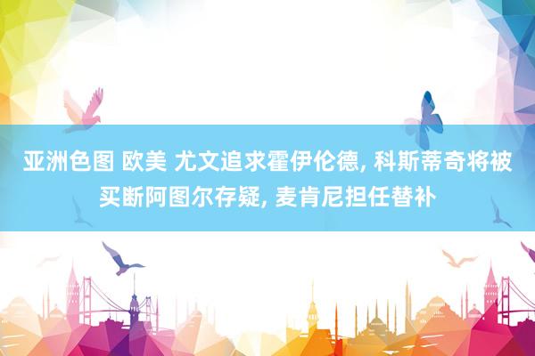 亚洲色图 欧美 尤文追求霍伊伦德， 科斯蒂奇将被买断阿图尔存疑， 麦肯尼担任替补