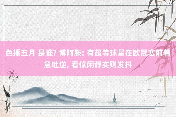色播五月 是谁? 博阿滕: 有超等球星在欧冠赛前着急吐逆， 看似闲静实则发抖