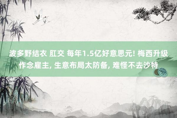 波多野结衣 肛交 每年1.5亿好意思元! 梅西升级作念雇主， 生意布局太防备， 难怪不去沙特