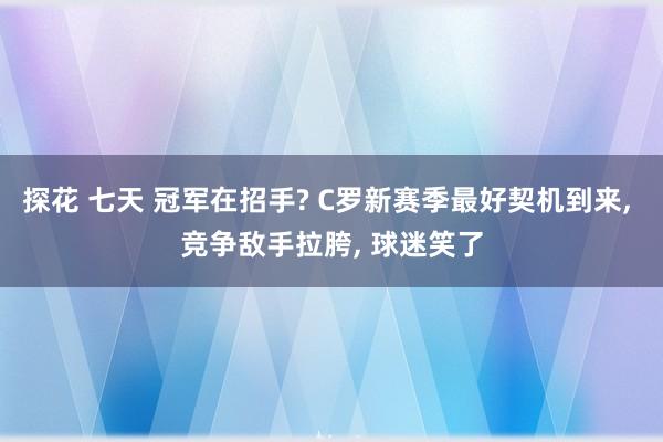 探花 七天 冠军在招手? C罗新赛季最好契机到来， 竞争敌手拉胯， 球迷笑了