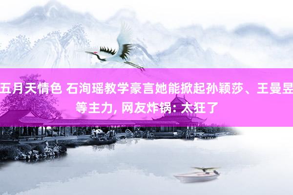 五月天情色 石洵瑶教学豪言她能掀起孙颖莎、王曼昱等主力， 网友炸锅: 太狂了