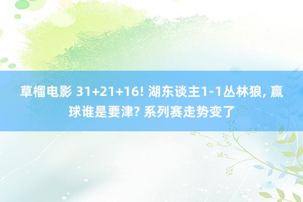 草榴电影 31+21+16! 湖东谈主1-1丛林狼， 赢球谁是要津? 系列赛走势变了