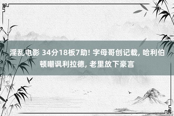 淫乱电影 34分18板7助! 字母哥创记载， 哈利伯顿嘲讽利拉德， 老里放下豪言