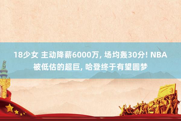 18少女 主动降薪6000万， 场均轰30分! NBA被低估的超巨， 哈登终于有望圆梦