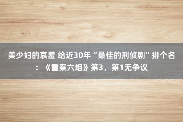 美少妇的哀羞 给近30年“最佳的刑侦剧”排个名：《重案六组》第3，第1无争议