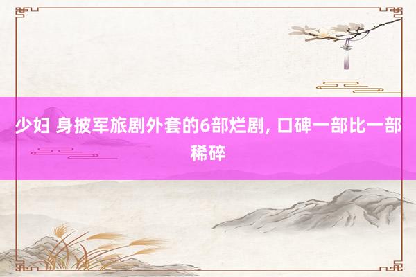 少妇 身披军旅剧外套的6部烂剧， 口碑一部比一部稀碎